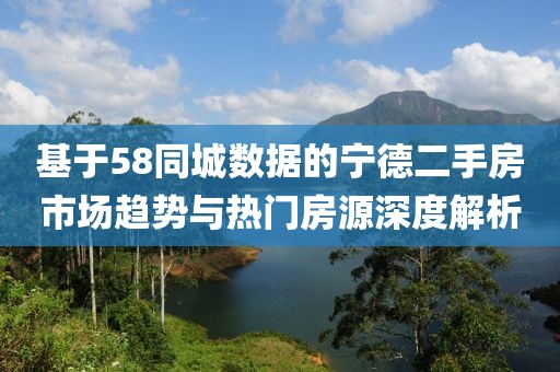 基于58同城数据的宁德二手房市场趋势与热门房源深度解析