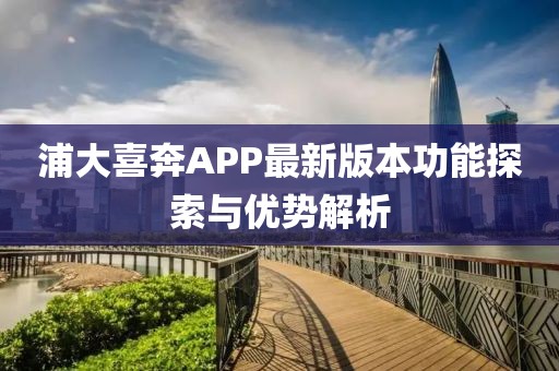 浦大喜奔APP最新版本功能探索与优势解析