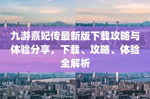 九游熹妃传最新版下载攻略与体验分享，下载、攻略、体验全解析