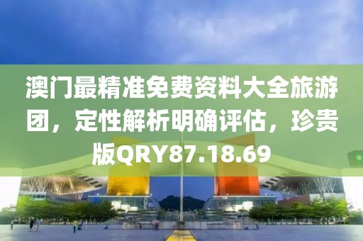 澳门最精准免费资料大全旅游团，定性解析明确评估，珍贵版QRY87.18.69
