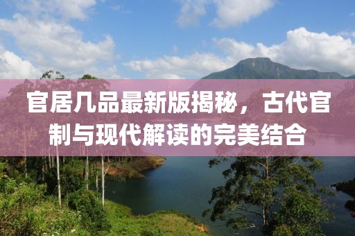官居几品最新版揭秘，古代官制与现代解读的完美结合