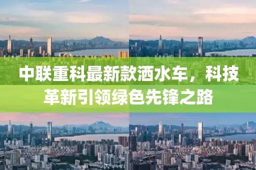 中联重科最新款洒水车，科技革新引领绿色先锋之路