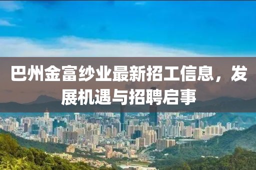 巴州金富纱业最新招工信息，发展机遇与招聘启事