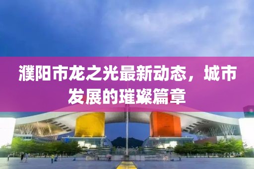 濮阳市龙之光最新动态，城市发展的璀璨篇章