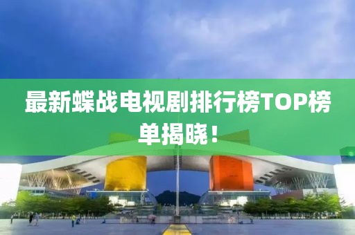 最新蝶战电视剧排行榜TOP榜单揭晓！