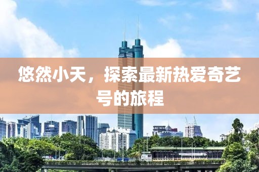 悠然小天，探索最新热爱奇艺号的旅程