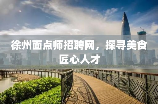 徐州面点师招聘网，探寻美食匠心人才