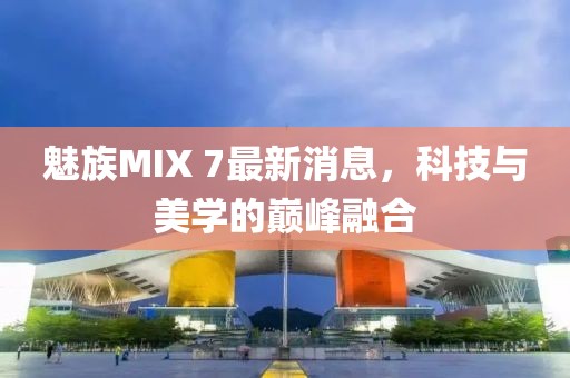 魅族MIX 7最新消息，科技与美学的巅峰融合