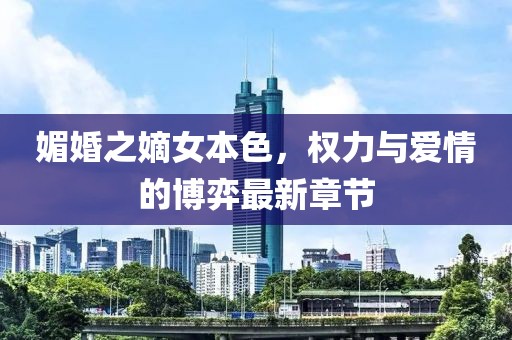 媚婚之嫡女本色，权力与爱情的博弈最新章节