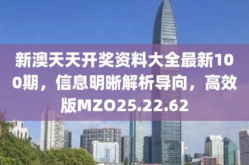新澳天天开奖资料大全最新100期，信息明晰解析导向，高效版MZO25.22.62
