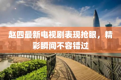 赵四最新电视剧表现抢眼，精彩瞬间不容错过