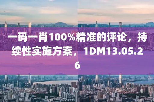 一码一肖100%精准的评论，持续性实施方案，1DM13.05.26