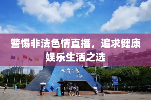 警惕非法色情直播，追求健康娱乐生活之选
