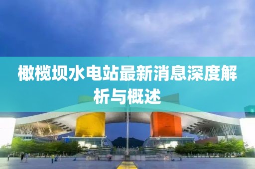 橄榄坝水电站最新消息深度解析与概述