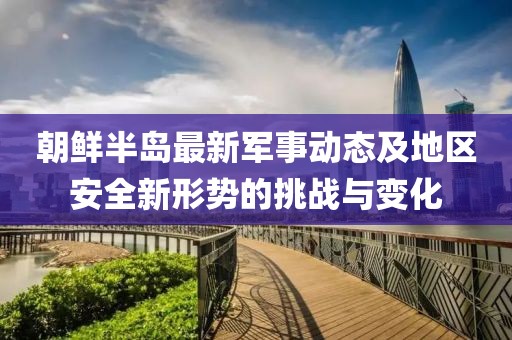 朝鲜半岛最新军事动态及地区安全新形势的挑战与变化
