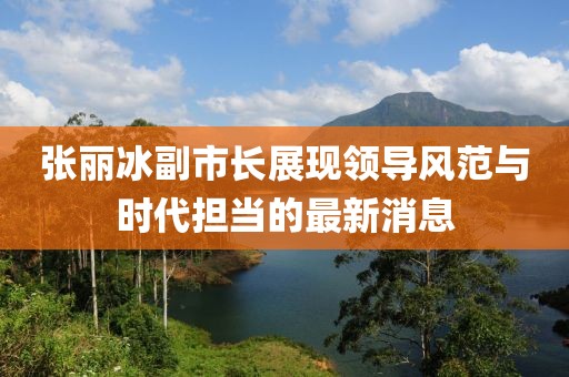 张丽冰副市长展现领导风范与时代担当的最新消息