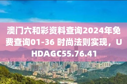 澳门六和彩资料查询2024年免费查询01-36 时尚法则实现，UHDAGC55.76.41