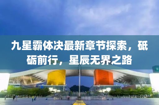 九星霸体决最新章节探索，砥砺前行，星辰无界之路