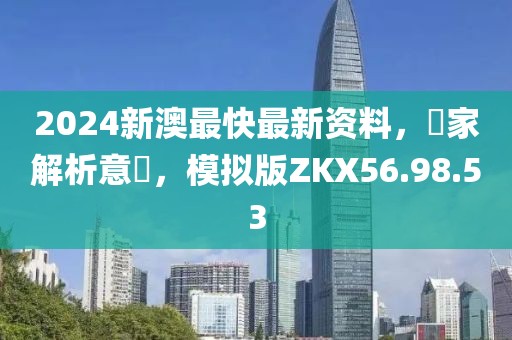 2024新澳最快最新资料，專家解析意見，模拟版ZKX56.98.53