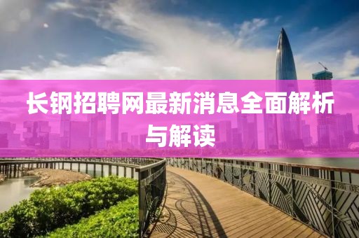 长钢招聘网最新消息全面解析与解读