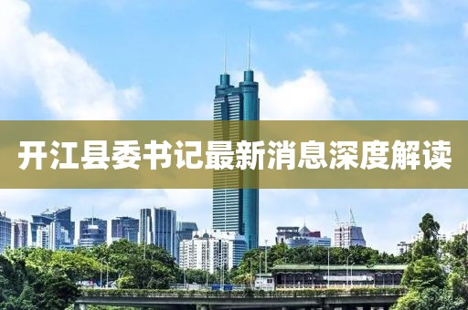 开江县委书记最新消息深度解读