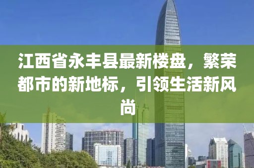 江西省永丰县最新楼盘，繁荣都市的新地标，引领生活新风尚