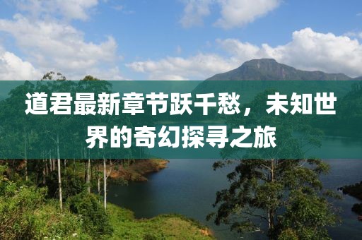 道君最新章节跃千愁，未知世界的奇幻探寻之旅