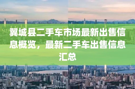 翼城县二手车市场最新出售信息概览，最新二手车出售信息汇总