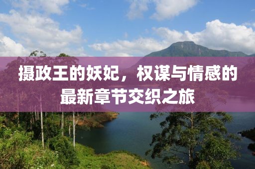 摄政王的妖妃，权谋与情感的最新章节交织之旅