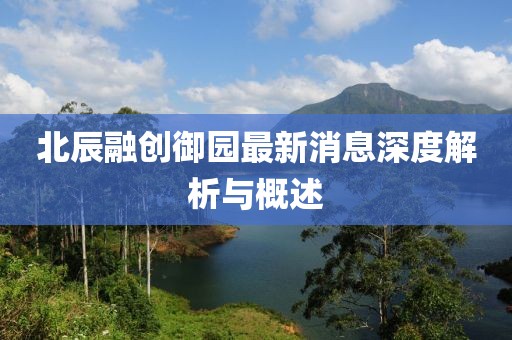北辰融创御园最新消息深度解析与概述