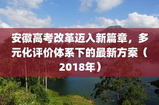 安徽高考改革迈入新篇章，多元化评价体系下的最新方案（2018年）