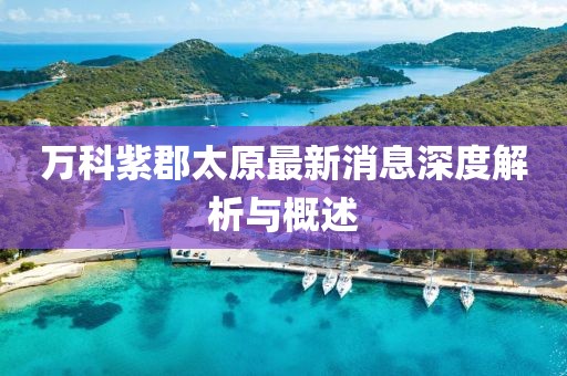 万科紫郡太原最新消息深度解析与概述