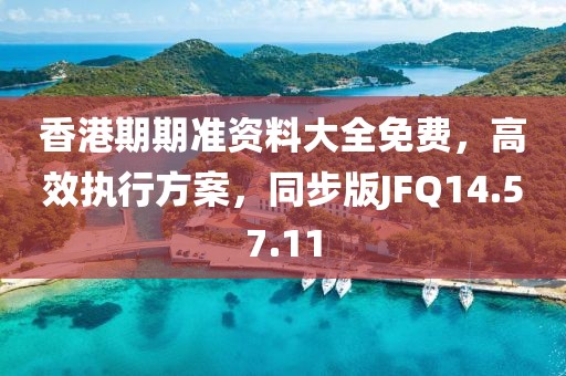 香港期期准资料大全免费，高效执行方案，同步版JFQ14.57.11