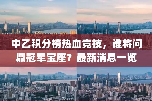 中乙积分榜热血竞技，谁将问鼎冠军宝座？最新消息一览