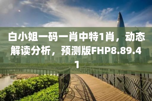 白小姐一码一肖中特1肖，动态解读分析，预测版FHP8.89.41