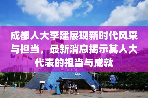 成都人大李建展现新时代风采与担当，最新消息揭示其人大代表的担当与成就