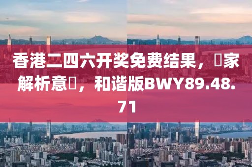 香港二四六开奖免费结果，專家解析意見，和谐版BWY89.48.71