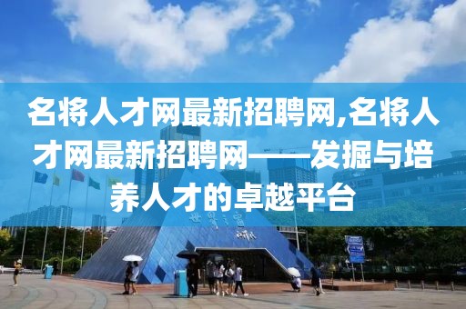 名将人才网最新招聘网,名将人才网最新招聘网——发掘与培养人才的卓越平台
