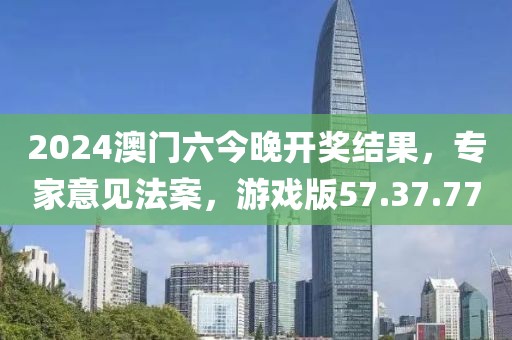 2024澳门六今晚开奖结果，专家意见法案，游戏版57.37.77
