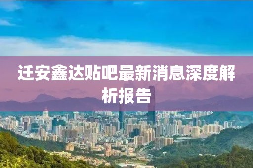 迁安鑫达贴吧最新消息深度解析报告