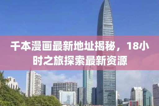 千本漫画最新地址揭秘，18小时之旅探索最新资源