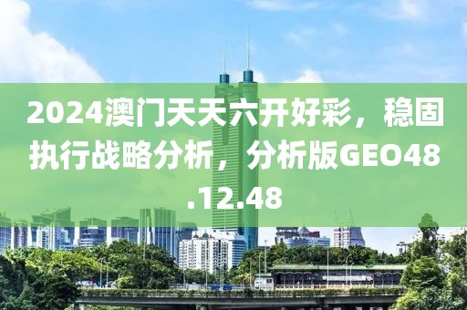 2024澳门天天六开好彩，稳固执行战略分析，分析版GEO48.12.48
