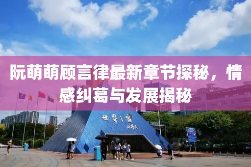 阮萌萌顾言律最新章节探秘，情感纠葛与发展揭秘