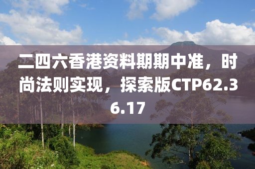 二四六香港资料期期中准，时尚法则实现，探索版CTP62.36.17