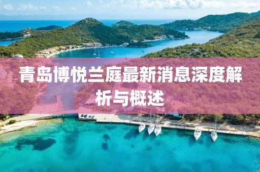 青岛博悦兰庭最新消息深度解析与概述