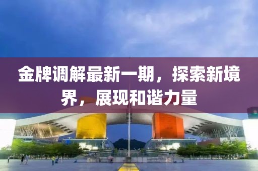金牌调解最新一期，探索新境界，展现和谐力量