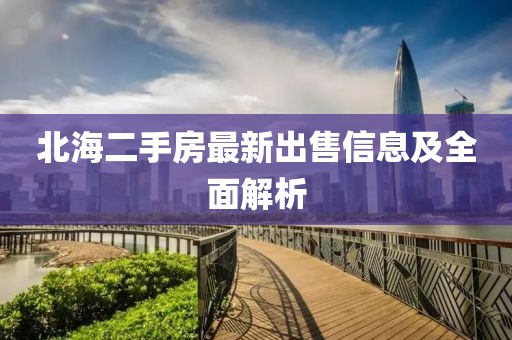北海二手房最新出售信息及全面解析