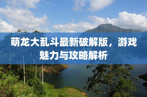 萌龙大乱斗最新破解版，游戏魅力与攻略解析