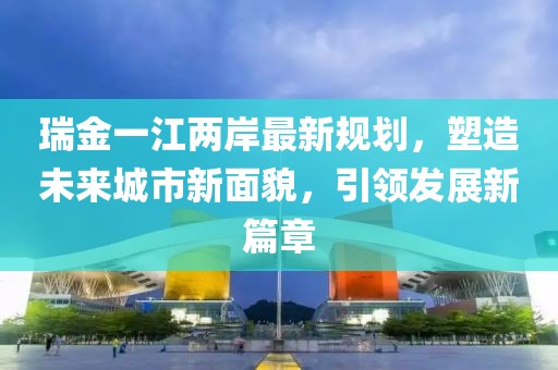 瑞金一江两岸最新规划，塑造未来城市新面貌，引领发展新篇章