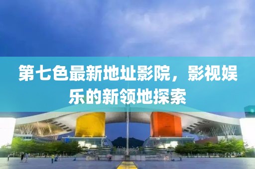 第七色最新地址影院，影视娱乐的新领地探索